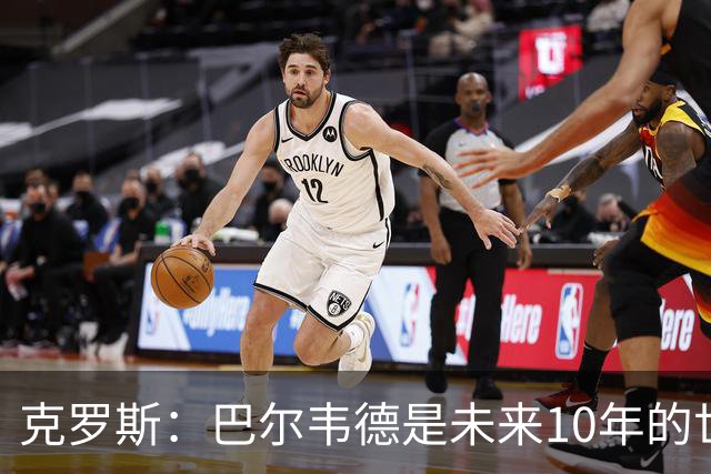 克罗斯：巴尔韦德是未来10年的世界级 我是他粉丝