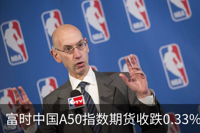 富时中国A50指数期货收跌0.33%。