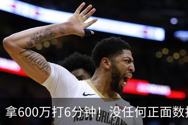 拿600万打6分钟！没任何正面数据3犯规极其辣眼，遭弃用一点不冤