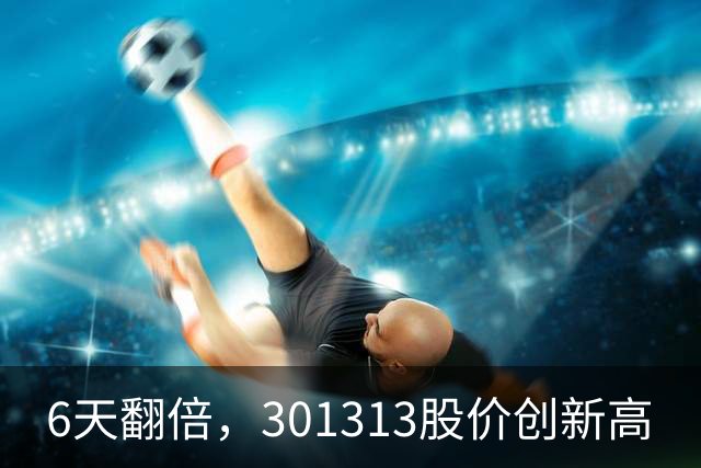 6天翻倍，301313股价创新高