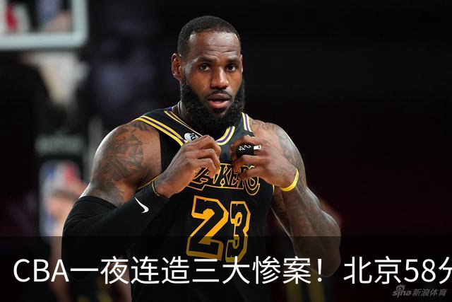CBA一夜连造三大惨案！北京58分狂胜后再赢44分：辽篮苦主42分惨败
